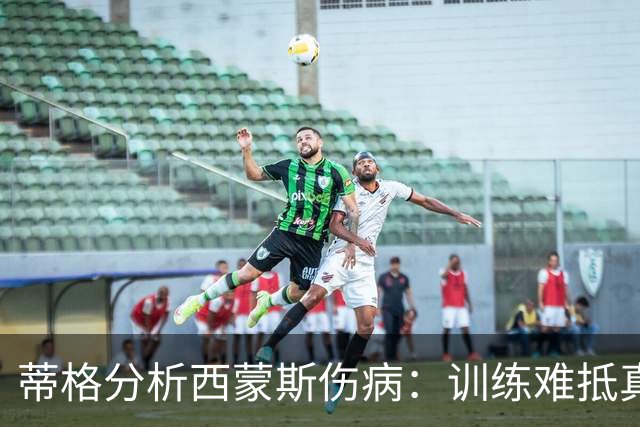 蒂格分析西蒙斯伤病：训练难抵真实赛场激烈节奏